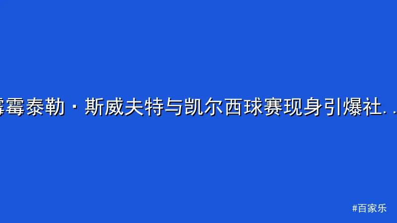 百家乐 - 霉霉泰勒·斯威夫特与凯尔西球赛现身引爆社交媒体热议 配图1