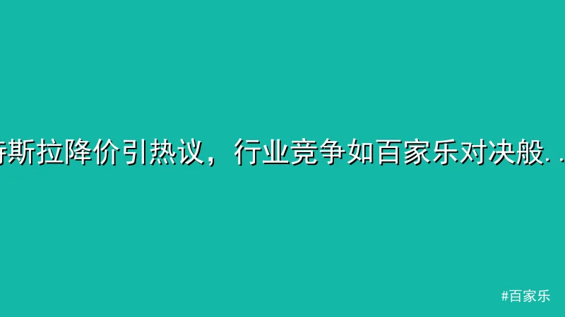 百家乐 - 特斯拉降价引热议，行业竞争如百家乐对决般激烈 配图1